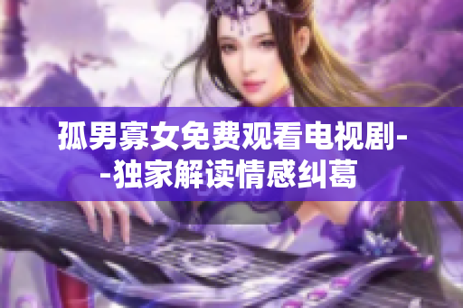 孤男寡女免费观看电视剧--独家解读情感纠葛 