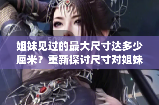 姐妹见过的最大尺寸达多少厘米？重新探讨尺寸对姐妹关系的影响(1)