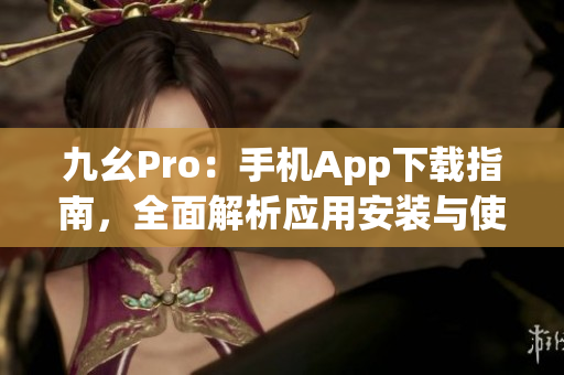 九幺Pro：手机App下载指南，全面解析应用安装与使用技巧(1)