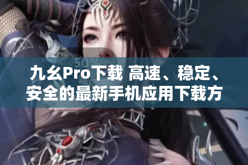九幺Pro下载 高速、稳定、安全的最新手机应用下载方式