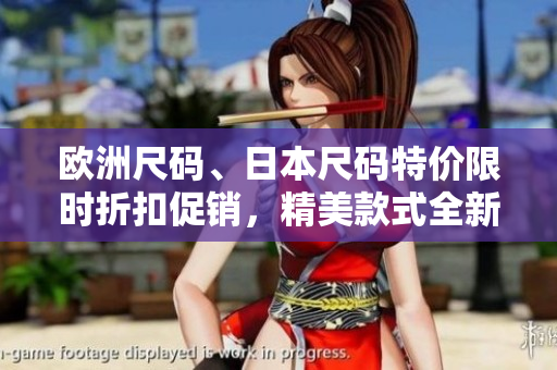 欧洲尺码、日本尺码特价限时折扣促销，精美款式全新到货