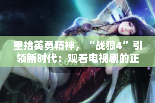 重拾英勇精神，“战狼4”引领新时代：观看电视剧的正确姿势