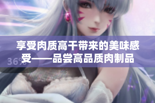 享受肉质高干带来的美味感受——品尝高品质肉制品