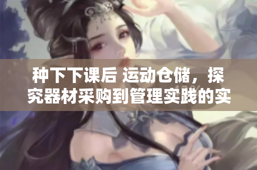 种下下课后 运动仓储，探究器材采购到管理实践的实地指南