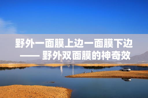野外一面膜上边一面膜下边 —— 野外双面膜的神奇效果