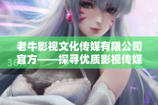 老牛影视文化传媒有限公司官方——探寻优质影视传媒大片的秘密！