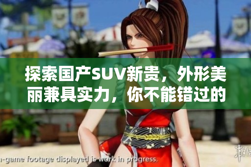 探索国产SUV新贵，外形美丽兼具实力，你不能错过的五款！