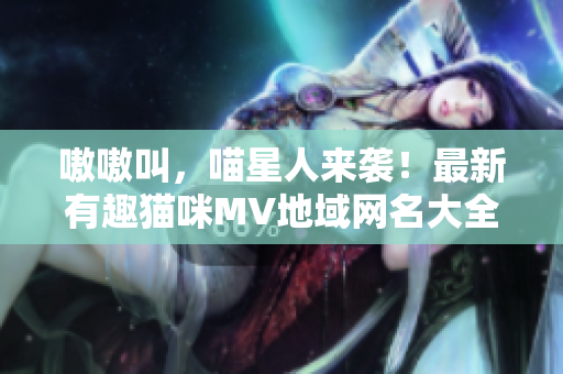 嗷嗷叫，喵星人来袭！最新有趣猫咪MV地域网名大全！