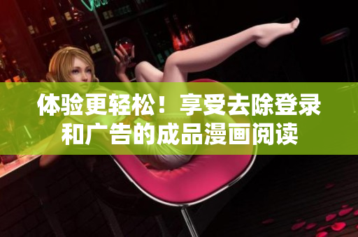 体验更轻松！享受去除登录和广告的成品漫画阅读