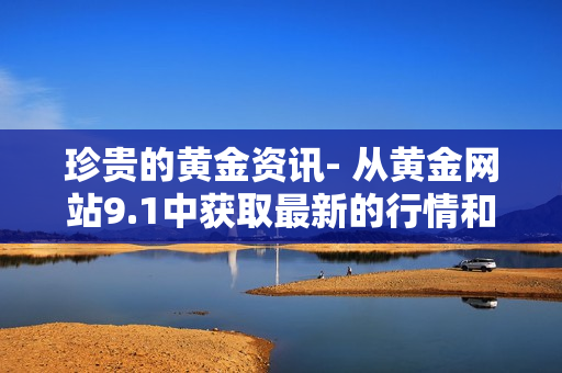 珍贵的黄金资讯- 从黄金网站9.1中获取最新的行情和趋势