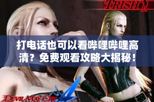打电话也可以看哔哩哔哩高清？免费观看攻略大揭秘！