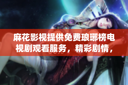 麻花影视提供免费琅琊榜电视剧观看服务，精彩剧情，免费高清观看(1)