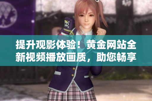 提升观影体验！黄金网站全新视频播放画质，助您畅享高清视觉盛宴
