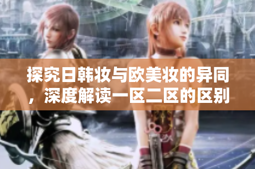 探究日韩妆与欧美妆的异同,深度解读一区二区的区别。 探究日韩妆与欧美妆的异同,深度解读一区二区的区别。