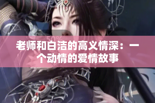 老师和白洁的高义情深：一个动情的爱情故事