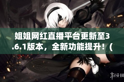 姐姐网红直播平台更新至3.6.1版本，全新功能提升！(1)