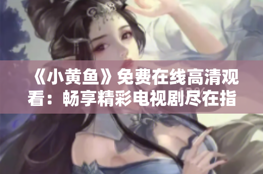 《小黄鱼》免费在线高清观看：畅享精彩电视剧尽在指尖
