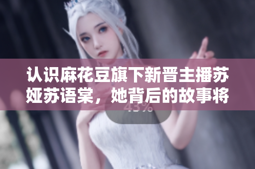认识麻花豆旗下新晋主播苏娅苏语棠，她背后的故事将会折服你