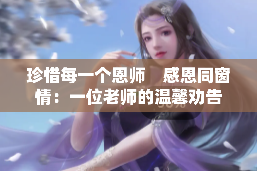 珍惜每一个恩师　感恩同窗情：一位老师的温馨劝告