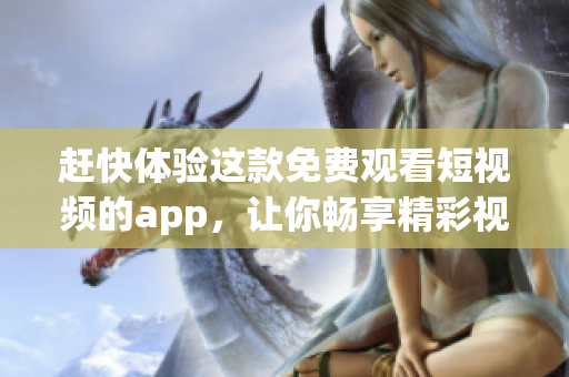 赶快体验这款免费观看短视频的app，让你畅享精彩视频！(1)
