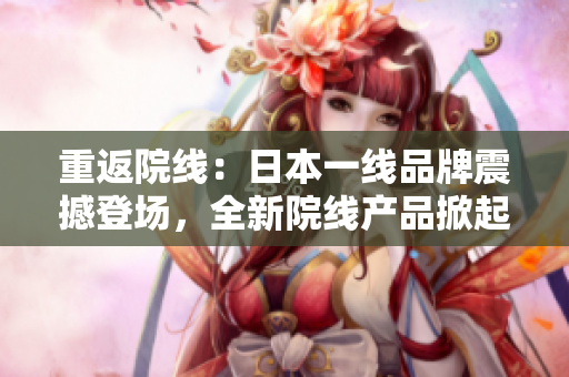 重返院线：日本一线品牌震撼登场，全新院线产品掀起观影热潮！