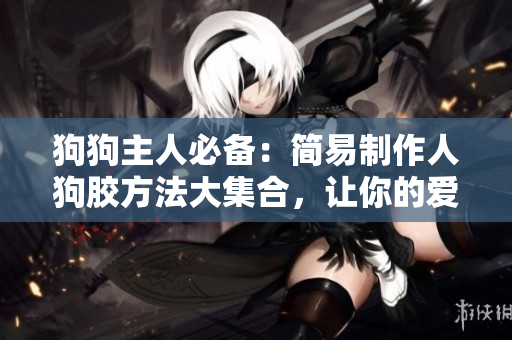 狗狗主人必备：简易制作人狗胶方法大集合，让你的爱宠健康快乐！