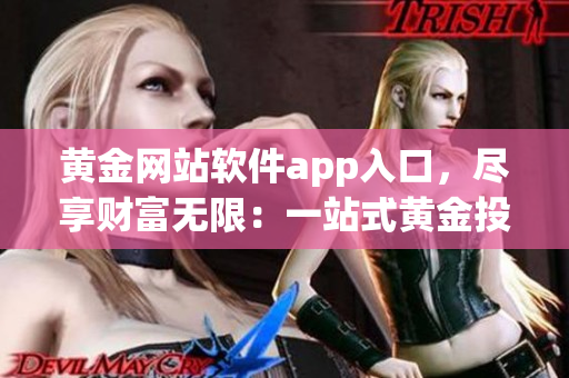黄金网站软件app入口，尽享财富无限：一站式黄金投资新体验
