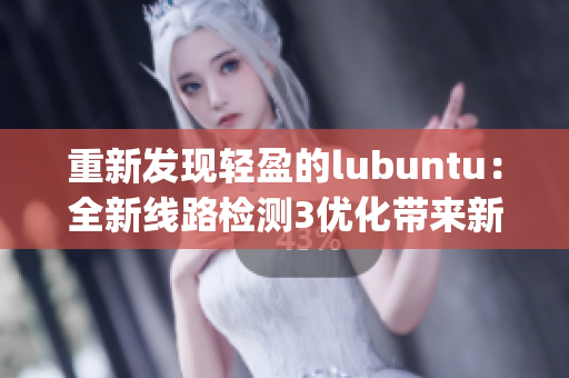 重新发现轻盈的lubuntu：全新线路检测3优化带来新体验(1)