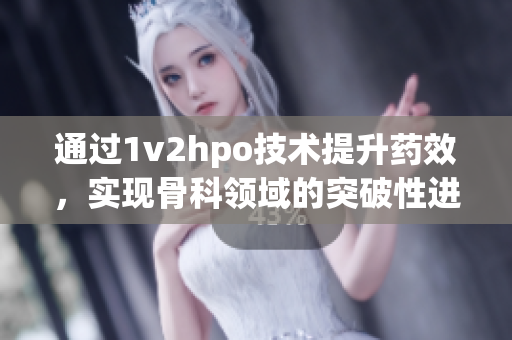 通过1v2hpo技术提升药效，实现骨科领域的突破性进展