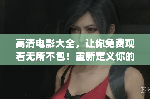 高清电影大全，让你免费观看无所不包！重新定义你的电影体验(1)