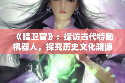 《暗卫营》：探访古代特勤机器人，探究历史文化渊源