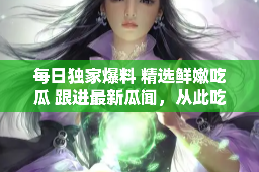 每日独家爆料 精选鲜嫩吃瓜 跟进最新瓜闻，从此吃瓜不孤单！