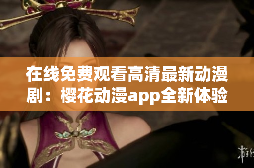 在线免费观看高清最新动漫剧：樱花动漫app全新体验