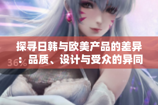 探寻日韩与欧美产品的差异：品质、设计与受众的异同