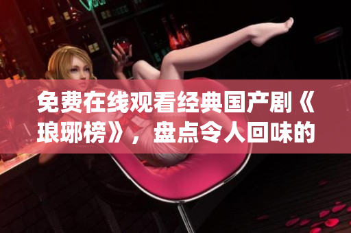 免费在线观看经典国产剧《琅琊榜》，盘点令人回味的宫斗情仇故事(1)