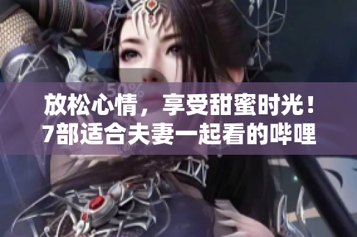 放松心情，享受甜蜜时光！7部适合夫妻一起看的哔哩哔哩电视剧推荐