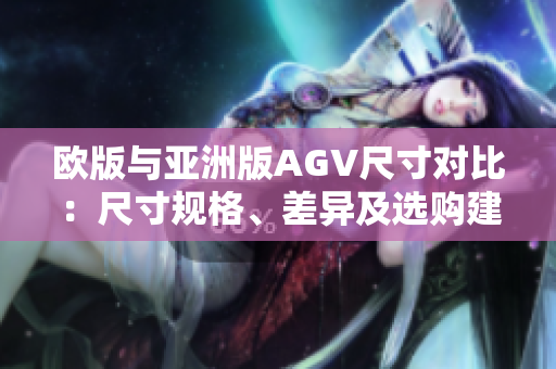 欧版与亚洲版AGV尺寸对比：尺寸规格、差异及选购建议
