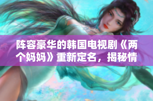 阵容豪华的韩国电视剧《两个妈妈》重新定名，揭秘情感纠葛与成长之旅