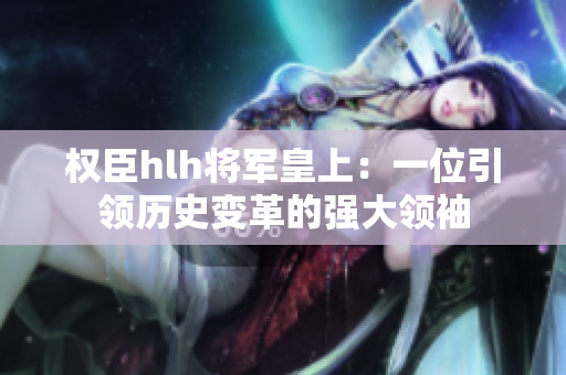 权臣hlh将军皇上：一位引领历史变革的强大领袖