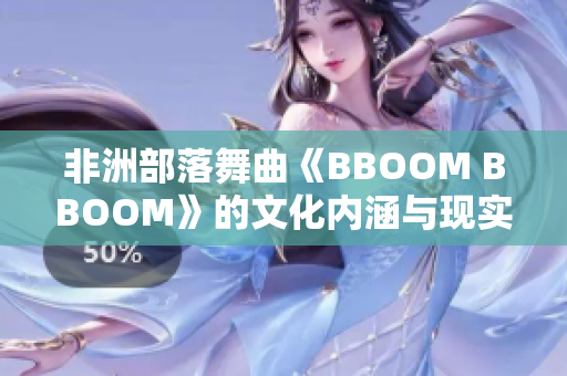 非洲部落舞曲《BBOOM BBOOM》的文化内涵与现实意义