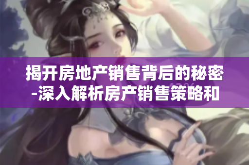揭开房地产销售背后的秘密-深入解析房产销售策略和技巧