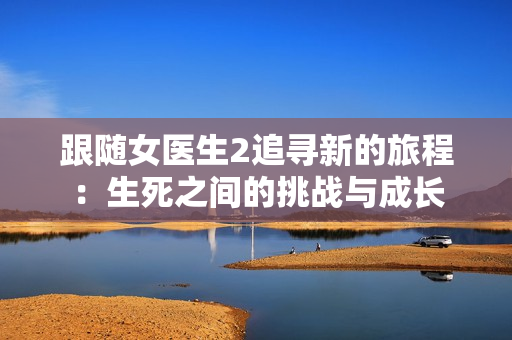 跟随女医生2追寻新的旅程：生死之间的挑战与成长