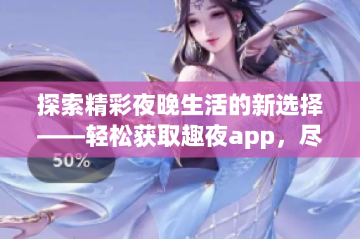 探索精彩夜晚生活的新选择——轻松获取趣夜app，尽享丰富内容