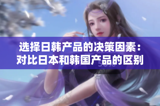 选择日韩产品的决策因素：对比日本和韩国产品的区别