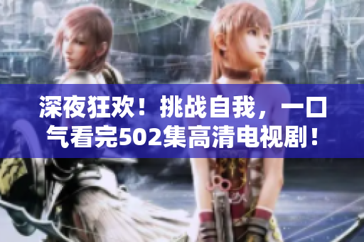 深夜狂欢！挑战自我，一口气看完502集高清电视剧！