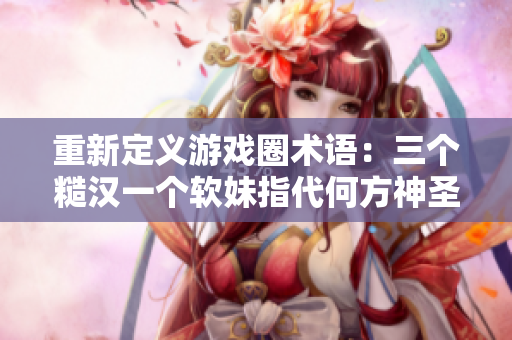 重新定义游戏圈术语：三个糙汉一个软妹指代何方神圣？