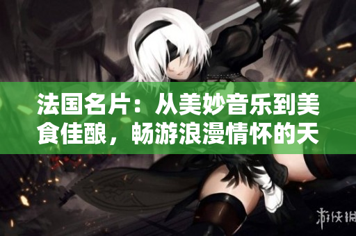法国名片：从美妙音乐到美食佳酿，畅游浪漫情怀的天堂