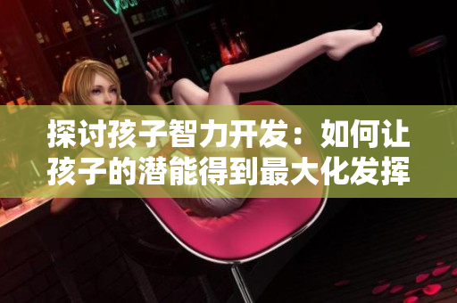 探讨孩子智力开发：如何让孩子的潜能得到最大化发挥？