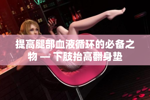 提高腿部血液循环的必备之物 — 下肢抬高翻身垫