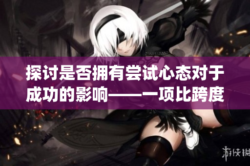 探讨是否拥有尝试心态对于成功的影响——一项比跨度更重要的因素(1)